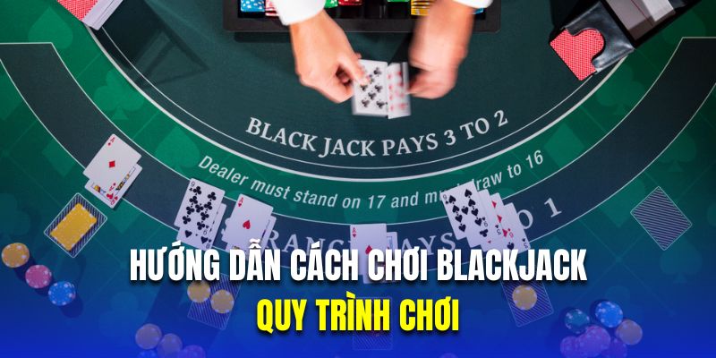 Hướng dẫn hội viên quy trình chơi Blackjack chính xác 